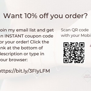 May include: A white background with black text that reads "Want 10% off you order?" and "Join my email list and get an INSTANT coupon code for your order! Click the link at the bottom of description or type in your browser: https://bit.ly/3FlyLFM". A black and white QR code is on the right side of the image with the text "Scan QR code with your Mobile". The text "ALOA JEWELRY" is at the bottom of the image.