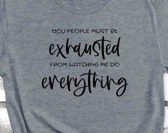 you people must be exhausted-watching me do everything-funny shirt-gift for mom-adult shirt