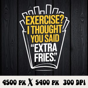 May include: A graphic design featuring a white outline of a french fry container with the text "EXERCISE? I THOUGHT YOU SAID 'EXTRA FRIES'" in yellow and white. The background is a dark wood grain.