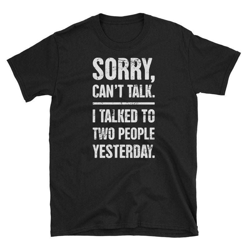 May include: Black t-shirt with white text that reads "Sorry, can't talk. I talked to two people yesterday."