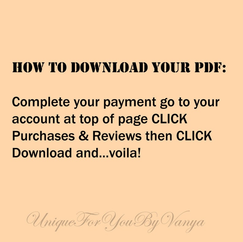 Description on how to download a PDF file:
Complete your payment go to your account at top of page click Purchases & Reviews then click download and...voila!

Designer's logo at the bottom
Unique for you by Vanya