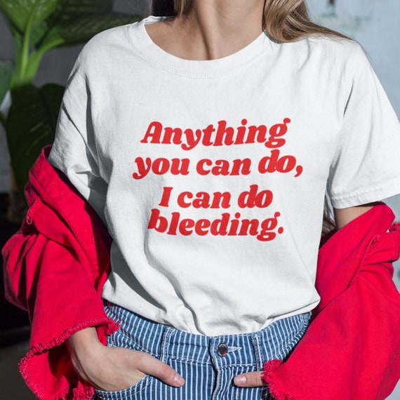 Feminist Tee Anything You Can Do I Can Do Bleeding Shirt. | Etsy