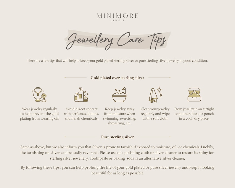 May include: A graphic with tips on how to care for gold plated and sterling silver jewelry. The graphic features illustrations of jewelry, perfume bottles, a bathtub, a towel, and a jewelry box. The text includes the following: "Jewellery Care Tips", "Gold plated over sterling silver", "Pure sterling silver", "Wear jewelry regularly to help prevent the gold plating from wearing off.", "Avoid direct contact with perfumes, lotions, and harsh chemicals.", "Keep jewelry away from moisture when swimming, exercising, showering, etc.", "Clean your jewelry regularly and wipe with a soft cloth.", "Store jewelry in an airtight container, box, or pouch in a cool, dry place.", "Same as above, but we also inform you that Silver is prone to tarnish if exposed to moisture, oil, or chemicals. Luckily, the tarnishing on silver can be easily reversed. Please use of a polishing cloth or silver cleaner to restore its shiny for sterling silver jewellery. Toothpaste or baking soda is an alternative silver cleaner.", "By following these tips, you can help prolong the life of your gold plated or pure silver jewelry and keep it looking beautiful for as long as possible."