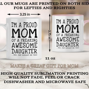 May include: White ceramic mug with a pink rim. The mug is 3.25 inches wide and 3.75 inches tall. It has black text that reads "I'm a proud mom of a freaking awesome daughter...yes, she bought me this". The mug is 11 ounces.