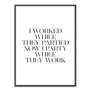 I worked while they partied now i party while they work Print