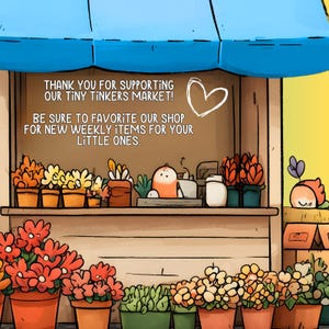 May include: An illustration of a market stall with a blue awning, filled with potted flowers in various colors. The stall features text that reads, "THANK YOU FOR SUPPORTING OUR TINY TINKERS MARKET!" and "BE SURE TO FAVORITE OUR SHOP FOR NEW WEEKLY ITEMS FOR YOUR LITTLE ONES."