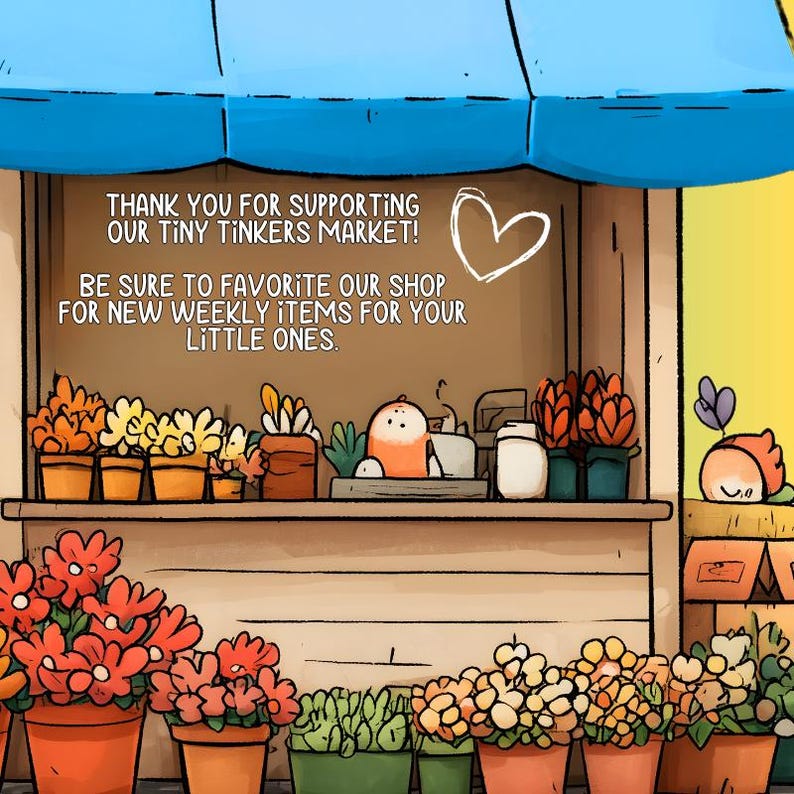 May include: An illustration of a market stall with a blue awning, filled with potted flowers in various colors. The stall features text that reads, "THANK YOU FOR SUPPORTING OUR TINY TINKERS MARKET!" and "BE SURE TO FAVORITE OUR SHOP FOR NEW WEEKLY ITEMS FOR YOUR LITTLE ONES."