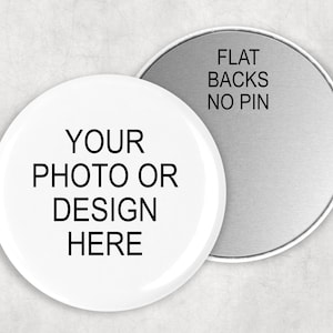 May include: White round button with the text "YOUR PHOTO OR DESIGN HERE" printed in black. The back of the button is silver with the text "FLAT BACKS NO PIN" printed in black.