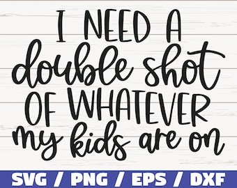 May include: Black and white text graphic that reads "I need a double shot of whatever my kids are on". The text is in a handwritten style. The graphic is on a white wood background. The text "SVG / PNG / EPS / DXF" is at the bottom of the graphic.