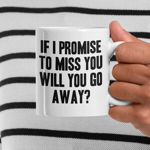 If I Promise To Miss You Will You Go Away? - Funny Coffee Mug - Friend Sarcasm - Sarcastic Quote - 11oz and 15oz Coffee Mug