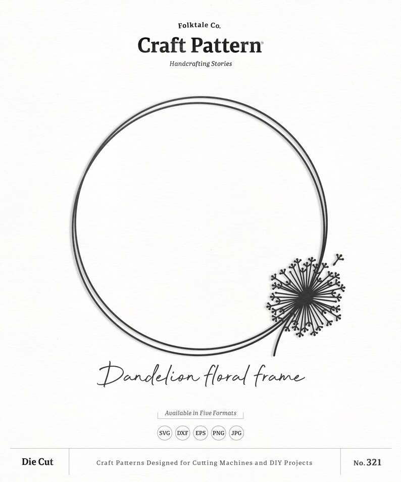 May include: A black and white digital craft pattern of a dandelion floral frame. The frame is a double circle with a dandelion flower on the right side. The text "Dandelion floral frame" is written below the frame. The text "Available in Five Formats" is written below the flower. The text "SVG DXF EPS PNG JPG" is written below the text "Available in Five Formats". The text "Craft Patterns Designed for Cutting Machines and DIY Projects" is written below the text "SVG DXF EPS PNG JPG". The text "No. 321" is written in the bottom right corner of the image. The text "Die Cut" is written in the bottom left corner of the image.