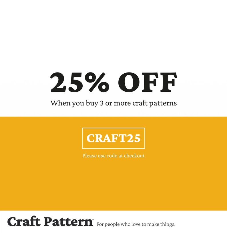 May include: A yellow and white graphic with the text "25% OFF" and "When you buy 3 or more craft patterns". Below the text is a yellow button with the text "CRAFT25" and the text "Please use code at checkout". At the bottom of the graphic is the text "Craft Pattern" and "For people who love to make things."