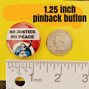 May include: A 1.25 inch pinback button with a red, white, and blue design. The button features a woman holding a scale of justice and the text "NO JUSTICE NO PEACE".