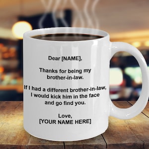 May include: White ceramic coffee mug filled with dark liquid, featuring black text. The text reads, "Dear [NAME], Thanks for being my brother-in-law. If I had a different brother-in-law, I would kick him in the face and go find you. Love, [YOUR NAME HERE]."