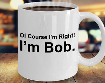 Of Course I'm Right I'm Bob, Gift For Bob, Mug For Bob, Bob Mug, Awesome Gift For Bob, Funny Gift For Bob, Funny Bob Gift, Funny Bobby Gift