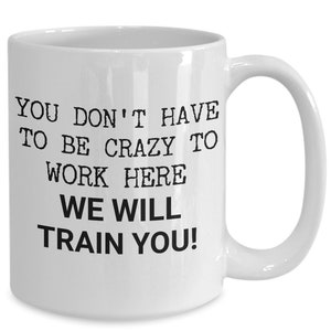 Funny Work Mug - You Don't Have To Be Crazy To Work Here, We Will Train You! - Gift For Office, Employee, Co-worker, Workplace Humor image 1