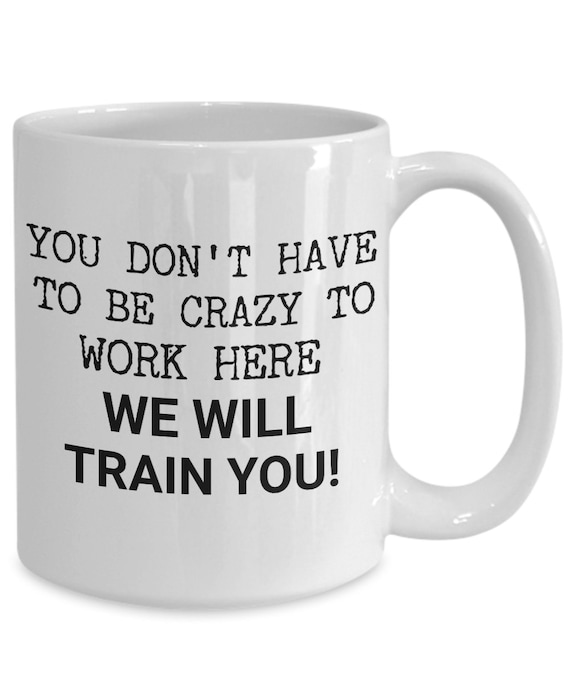 Funny Work Mug - You Don't Have To Be Crazy To Work Here, We Will Train You! - Gift For Office, Employee, Co-worker, Workplace Humor