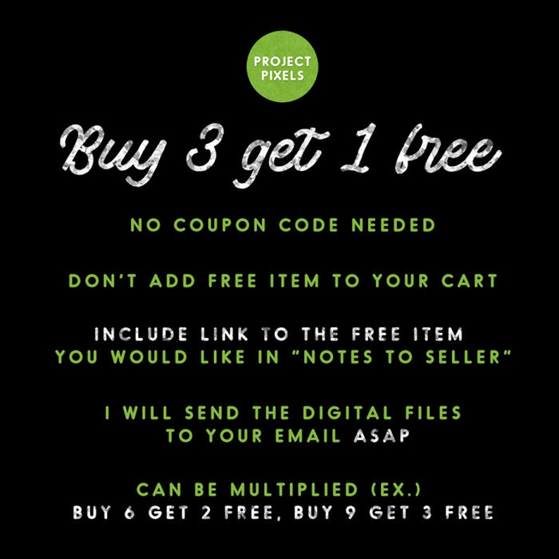 May include: A black and green graphic with white text that reads "Buy 3 get 1 free". The text below explains that no coupon code is needed and that the buyer should include a link to the free item in the "Notes to Seller" section. The text also states that the digital files will be sent to the buyer's email address as soon as possible. The graphic also states that the offer can be multiplied, for example, buy 6 get 2 free, buy 9 get 3 free.