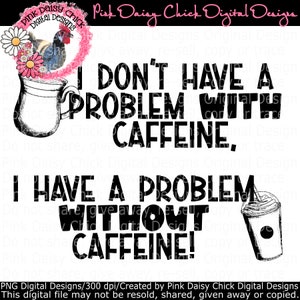 Digital PNG / I don't have a problem with caffeine. I have a problem without caffeine! / Coffee / png DIGITAL DOWNLOAD only