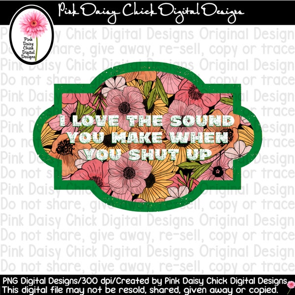 Digital PNG / I love the sound you make when you shut up / Funny / Crude / Be quiet /Shut up /I don't like you /png DIGITAL DOWNLOAD only