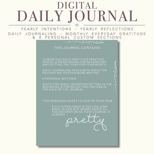 May include: A digital daily journal with a teal background and white text. The journal includes 12 monthly gratitude practice spaces, mood boards, daily journaling pages, 8 personal sections, and 392 pages. The text reads "Digital Daily Journal", "Yearly Intentions - Yearly Reflections", "Daily Journaling - Monthly Everyday Gratitude & 8 Personal Custom Sections", "This Journal Contains:", "12 Monthly/Daily Gratitude Practice Spaces & Mood Board for Decorating and Setting the Tone for Your Month", "Daily Journaling Pages with Space for Decorating or Even More Writing", "8 Personal Sections", "Space for Yearly Intention Setting in the Beginning & for Reflecting on Year in the Back of the Journal", "*392 Gorgeous Pages to Kick of Your Year", "Fully Hyperlinked & You Can Jump Right in and Not Worry About All the Decoration BC Your Journal is Already", "pretty".