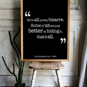 May include: A black framed print with a white background and white text. The text reads "We're all pretty bizarre. Some of us are just better at hiding it, that's all."  The text is in quotation marks and below the text is "The Breakfast Club - 1985".
