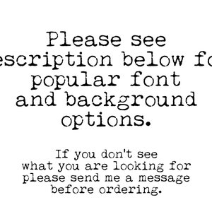 May include: Text in a typewriter font that reads: "Please see description below for popular font and background options. If you don't see what you are looking for please send me a message before ordering."
