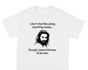 May include: White t-shirt with a black and white image of Jason Momoa and the text "I don't feel like doing anything today... Except Jason Momoa. I'd do him."