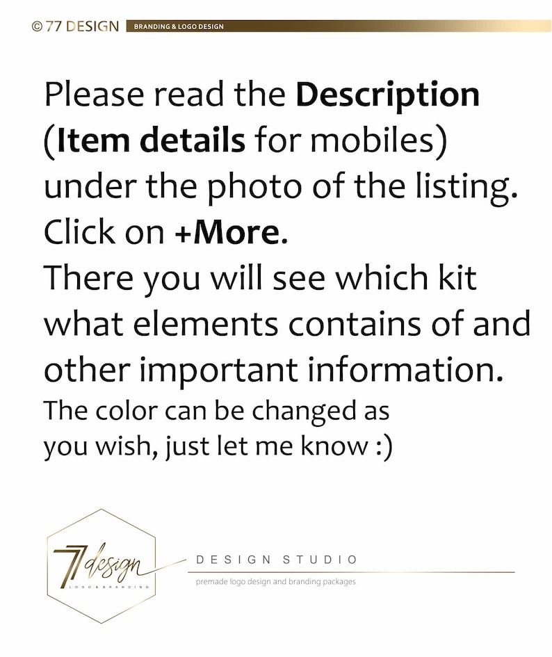 May include: Text on a white background that reads: "Please read the Description (Item details for mobiles) under the photo of the listing. Click on +More. There you will see which kit what elements contains of and other important information. The color can be changed as you wish, just let me know :)"  Below the text is a logo that reads "77design" in a gold hexagon.