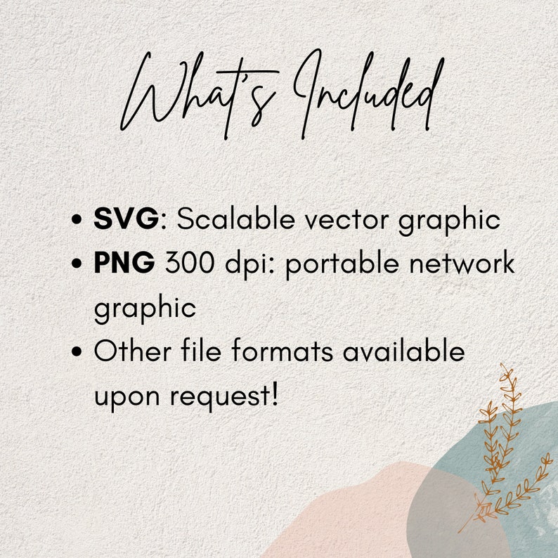 May include: Text that reads "What's Included" followed by a list of file types included in a digital download: SVG, Scalable vector graphic, PNG 300 dpi: portable network graphic, and Other file formats available upon request!