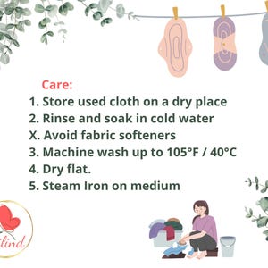 May include: Care instructions for reusable cloth pads: Store in a dry place, rinse and soak in cold water, avoid fabric softeners, machine wash up to 105&deg;F / 40&deg;C, dry flat, and steam iron on medium.
