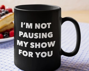 TV Lovers Gifts - I'm Not Pausing My Show For You Black Cup - Coffee or Tea Mug For Binge Watchers