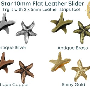May include: Four sea star shaped metal slider charms in antique silver, antique brass, antique copper, and shiny gold. Each charm is 10mm wide and has a flat back. The charms are designed to be used with 2 x 5mm leather strips.