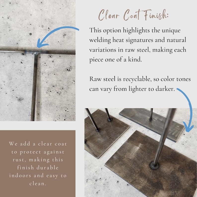 May include: Close-up of three metal stands with a clear coat finish. The stands are made of raw steel and have a rustic, industrial look. The text "Clear Coat Finish" is visible in the image. This option highlights the unique welding heat signatures and natural variations in raw steel, making each piece one of a kind. Raw steel is recyclable, so color tones can vary from lighter to darker.