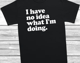 I Have No Idea What I'm Doing T-Shirt, Funny Unisex Tee. Slogan Shirt, Mens, Womens, Sarcastic Tee,