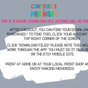 May include: A white text box with a gray background. The text box contains instructions for downloading a digital file. The text reads: "PLEASE NOTE: THIS IS A DIGITAL DOWNLOAD FILE. NOTHING WILL BE SHIPPED TO YOU. AFTER CHECKOUT, YOU CAN FIND YOUR DOWNLOADS IN "PURCHASES." TO FIND THIS, CLICK YOUR ACCOUNT ON THE TOP RIGHT CORNER OF THE SCREEN. CLICK "DOWNLOAD FILES" PLEASE NOTE THIS WILL NOT WORK THROUGH THE APP. YOU MUST DO IT ON A DESKTOP OR THE ETSY MOBILE SITE. PRINT AT HOME OR AT YOUR LOCAL PRINT SHOP AND THEN ENJOY MAKING MEMORIES!"