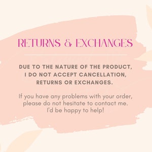 May include: A pink and white watercolor background with the text "RETURNS & EXCHANGES" in pink. The text below reads "DUE TO THE NATURE OF THE PRODUCT, I DO NOT ACCEPT CANCELLATION, RETURNS OR EXCHANGES. If you have any problems with your order, please do not hesitate to contact me. I'd be happy to help!"