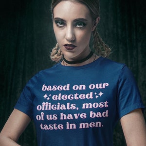 Funny Feminist T-Shirt | Based on Our Elected Officials We All Have Bad Taste in Men | Political Tee | Anti-Trump Shirt | Feminist Tee