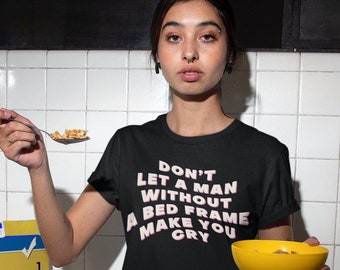 Don't Let A Man Without A Bed Frame Make You Cry Unisex T-Shirt, feminist shirt, funny feminist tshirt, feminist t shirt, Dump Him Tshirt