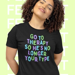 Go To Therapy So He’s No Longer Your Type Feminist t-shirt, Mental Health Tshirt, Funny Feminist Shirt, Dump Him Tshirt, Dump Him Shirt