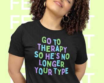 Feminist Mental Health T-Shirt: Go To Therapy So He's No Longer Your Type, Dump Him Shirt, Funny Feminist Tee, Funny Graphic Tshirt