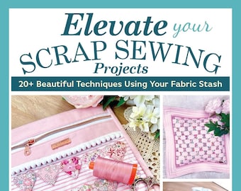 Elevate Your Scrap Sewing Projects: 20+ Beautiful Techniques Using Your Fabric Stash