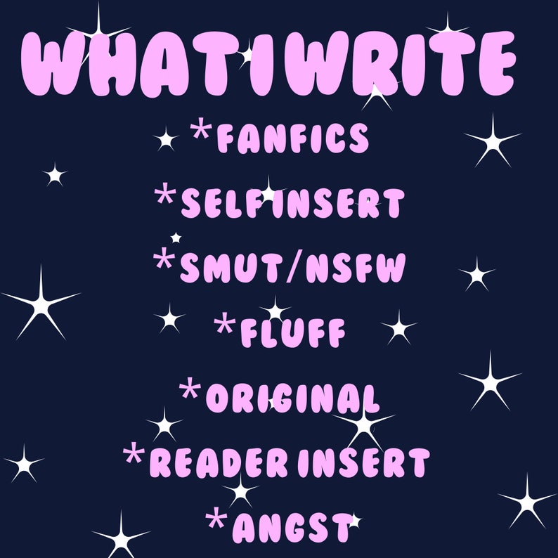 May include: A dark blue background with white stars and pink text that reads "WHAT I WRITE" followed by a list of writing styles: * Fanfics, * Self Insert, * Smut/NSFW, * Fluff, * Original, * Reader Insert, * Angst.