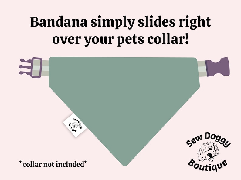 May include: A sage green triangular pet bandana with a sleeve for a collar, featuring a white Sew Doggy Boutique tag. Text reads: Bandana simply slides right over your pets collar! *collar not included* and the Sew Doggy Boutique logo.