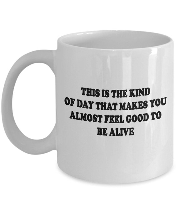 Almost Feel Good To Be Alive Coffee Mug - Funny Gift, Sarcastic Gift