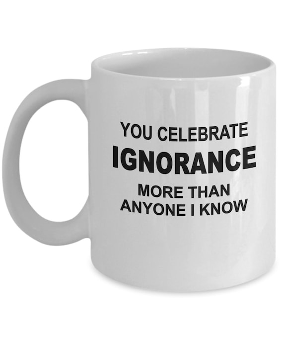 Celebrate Ignorance Coffee Mug BW - Funny Mug, Sarcastic Gift, Gift for Friend