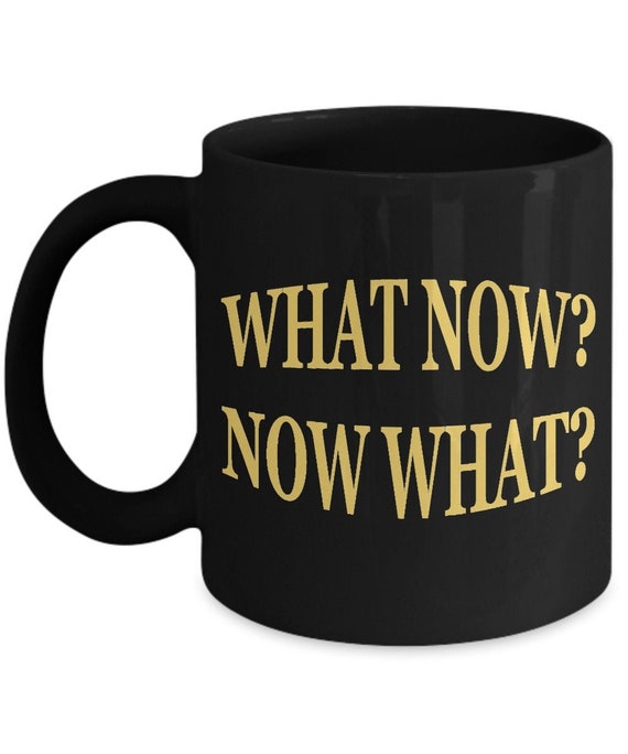 What Now Coffee Mug - Funny Mug, Funny Gift, Humorous Gift, Sarcastic Gift, Funny Sarcastic Gift, Best Seller, Top Seller