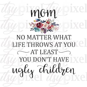 Mom No Matter What Life Throws At You At Least Don&#39;t Have Ugly Children PNG Digital Download Clipart Design Mother&#39;s