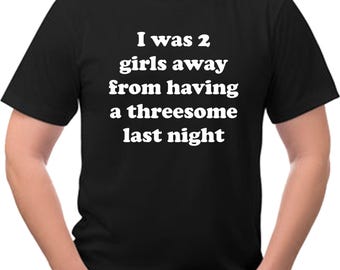 I was 2 girls away from a threesome last night ....funny Tee Shirt
