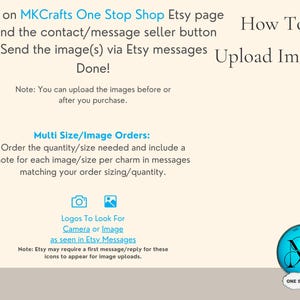 May include: Instructions on how to upload images to an Etsy shop. The text says "Be on MKCrafts One Stop Shop Etsy page. Find the contact/message seller button. Send the image(s) via Etsy messages. Done!" and "Multi Size/Image Orders: Order the quantity/size needed and include a note for each image/size per charm in messages matching your order sizing/quantity."